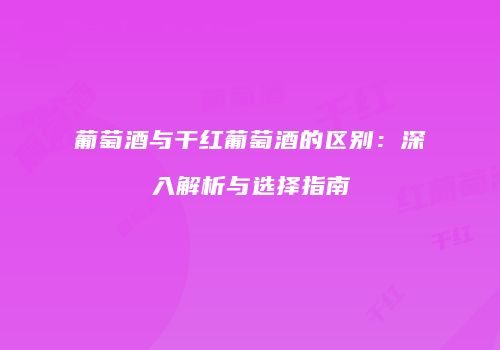 葡萄酒与干红葡萄酒的区别：深入解析与选择指南
