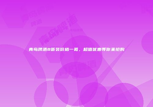 青岛啤酒8听装价格一览，超值优惠等你来抢购