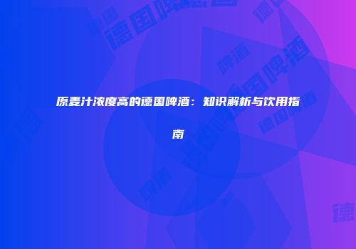 原麦汁浓度高的德国啤酒：知识解析与饮用指南