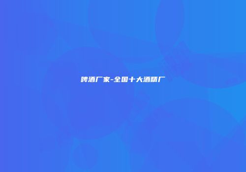 啤酒厂家-全国十大酒精厂
