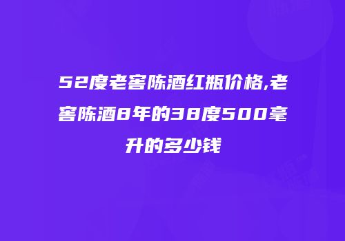 52度老窖陈酒红瓶价格,老窖陈酒8年的38度500毫升的多少钱