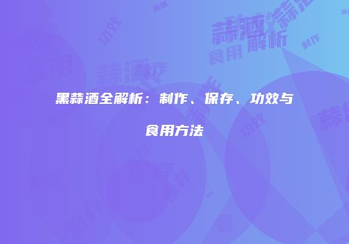 黑蒜酒全解析：制作、保存、功效与食用方法