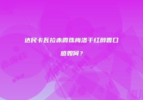达民卡瓦拉赤霞珠梅洛干红醇香口感如何？