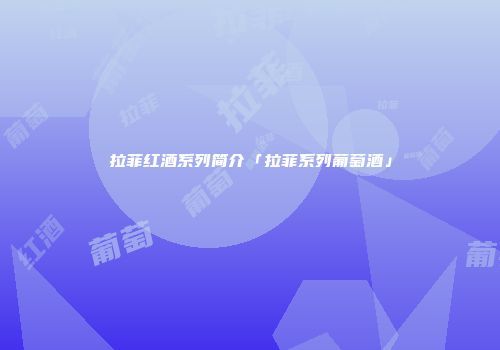 拉菲红酒系列简介「拉菲系列葡萄酒」