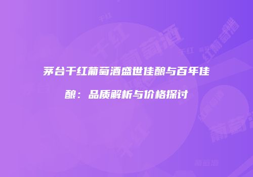 茅台干红葡萄酒盛世佳酿与百年佳酿：品质解析与价格探讨