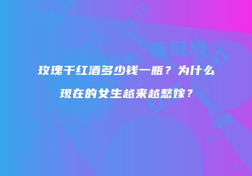 玫瑰干红酒多少钱一瓶？为什么现在的女生越来越愁嫁？
