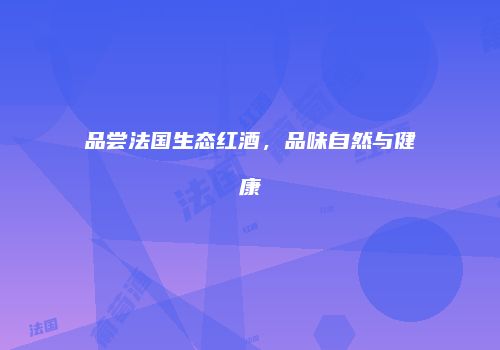 品尝法国生态红酒，品味自然与健康