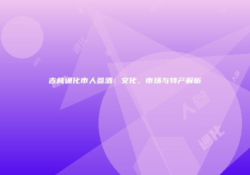 吉林通化市人参酒：文化、市场与特产解析