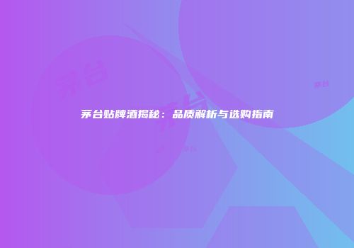 茅台贴牌酒揭秘：品质解析与选购指南