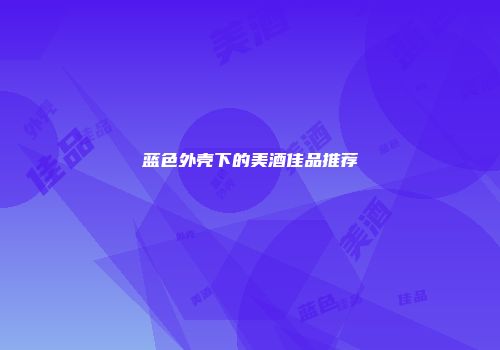 蓝色外壳下的美酒佳品推荐