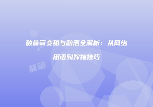 酸葡萄变甜与酿酒全解析：从网络用语到嫁接技巧