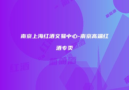 南京上海红酒交易中心-南京高端红酒专卖