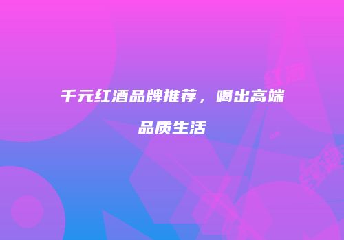 千元红酒品牌推荐，喝出高端品质生活