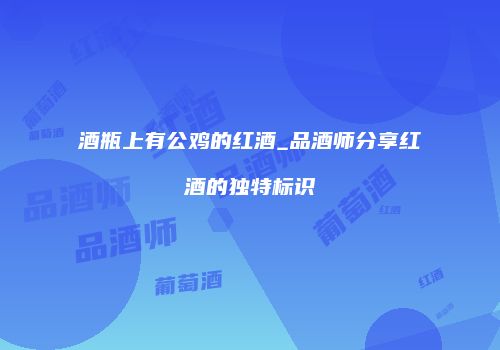 酒瓶上有公鸡的红酒_品酒师分享红酒的独特标识