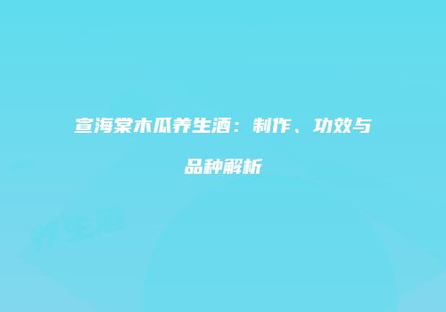 宣海棠木瓜养生酒：制作、功效与品种解析