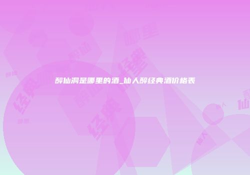醉仙洞是哪里的酒_仙人醉经典酒价格表