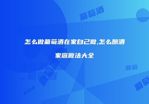 怎么做葡萄酒在家自己做,怎么酿酒家庭做法大全