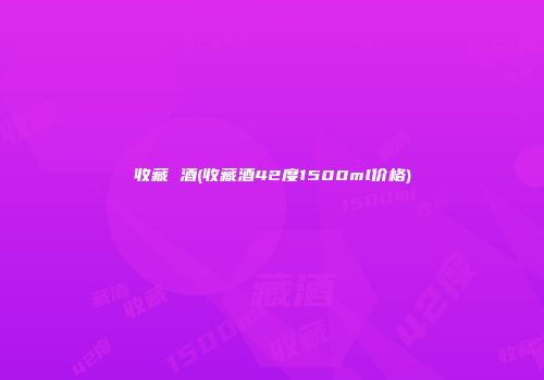 收藏 酒(收藏酒42度1500ml价格)