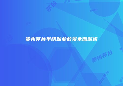 贵州茅台学院就业前景全面解析