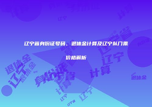 辽宁省身份证号码、退休金计算及辽宁队门票价格解析