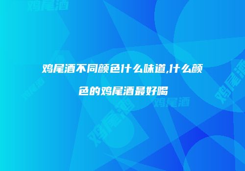 鸡尾酒不同颜色什么味道,什么颜色的鸡尾酒最好喝