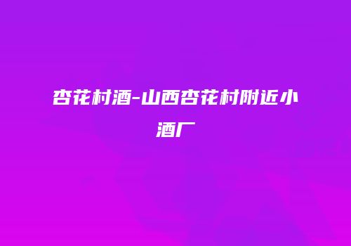 杏花村酒-山西杏花村附近小酒厂