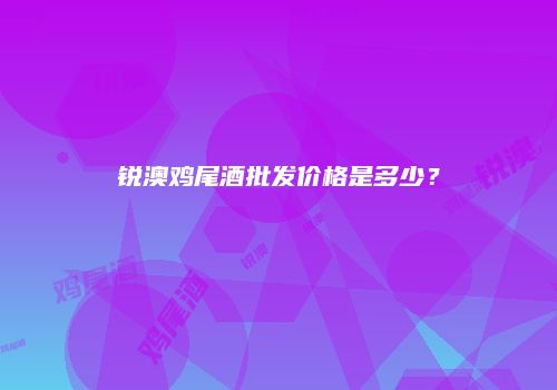 锐澳鸡尾酒批发价格是多少？