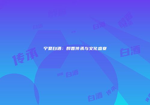 宁夏白酒：醇香传承与文化盛宴