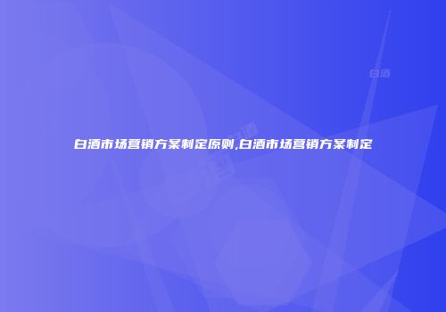 白酒市场营销方案制定原则,白酒市场营销方案制定