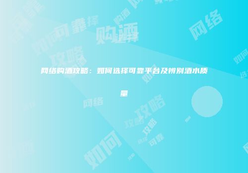 网络购酒攻略：如何选择可靠平台及辨别酒水质量