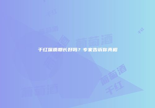 干红保质期长好吗？专家告诉你真相