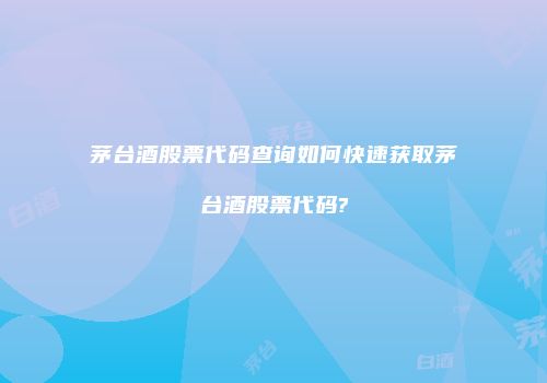 茅台酒股票代码查询如何快速获取茅台酒股票代码?