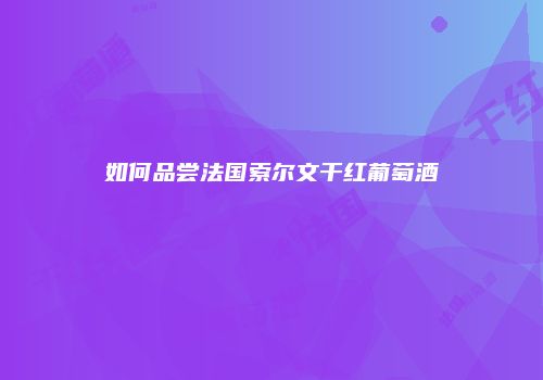 如何品尝法国索尔文干红葡萄酒