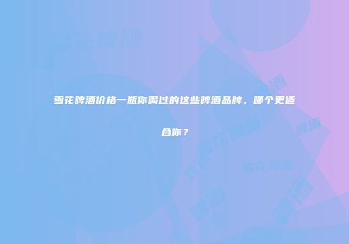 雪花啤酒价格一瓶你喝过的这些啤酒品牌，哪个更适合你？