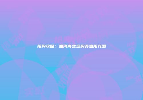 抢购攻略：如何高效选购实惠阳光酒