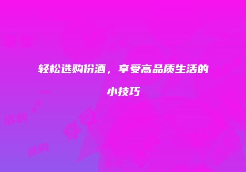 轻松选购份酒，享受高品质生活的小技巧