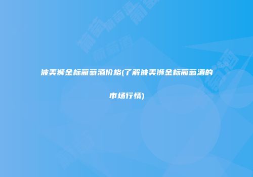 波美狮金标葡萄酒价格(了解波美狮金标葡萄酒的市场行情)