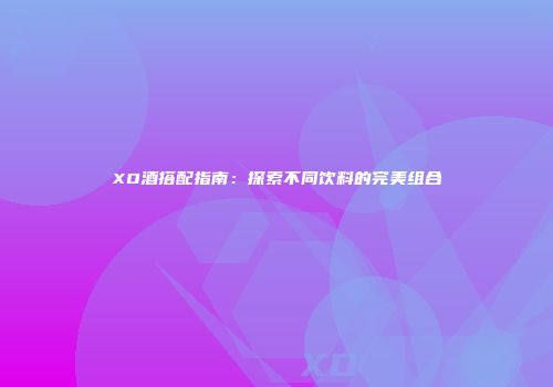 XO酒搭配指南：探索不同饮料的完美组合
