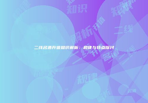 二线名酒升值知识解析：规律与特点探讨