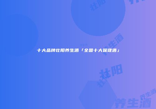 十大品牌壮阳养生酒「全国十大保健酒」