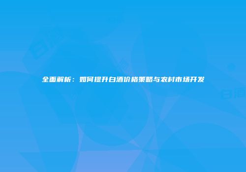 全面解析：如何提升白酒价格策略与农村市场开发