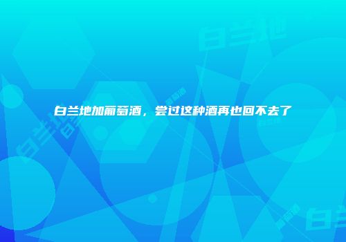 白兰地加葡萄酒，尝过这种酒再也回不去了