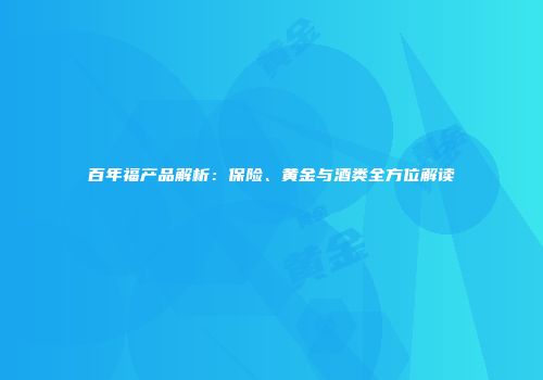 百年福产品解析：保险、黄金与酒类全方位解读