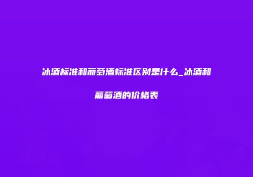 冰酒标准和葡萄酒标准区别是什么_冰酒和葡萄酒的价格表