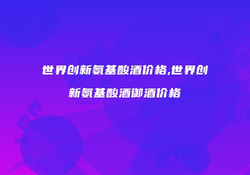 世界创新氨基酸酒价格,世界创新氨基酸酒御酒价格