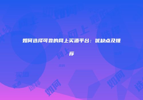 如何选择可靠的网上买酒平台：优缺点及推荐