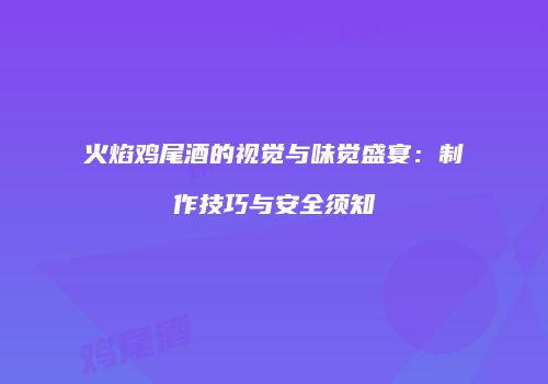 火焰鸡尾酒的视觉与味觉盛宴：制作技巧与安全须知