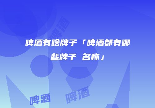 啤酒有啥牌子「啤酒都有哪些牌子 名称」