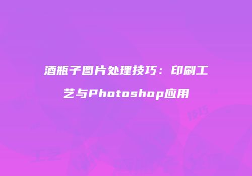 酒瓶子图片处理技巧：印刷工艺与Photoshop应用