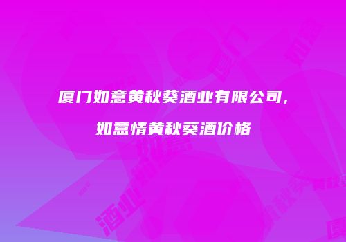 厦门如意黄秋葵酒业有限公司,如意情黄秋葵酒价格